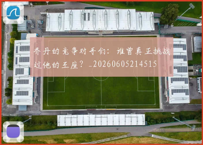 乔丹的竞争对手们:谁曾真正挑战过他的王座?_20260605214515