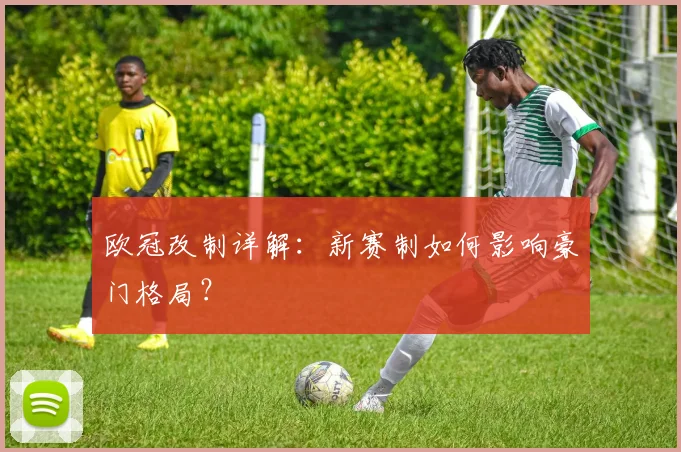 欧冠改制详解：新赛制如何影响豪门格局？