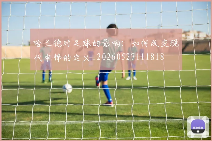 哈兰德对足球的影响：如何改变现代中锋的定义_20260527111818