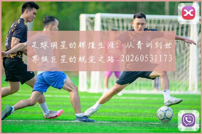 足球明星的辉煌生涯：从青训到世界级巨星的蜕变之路_20260531173106