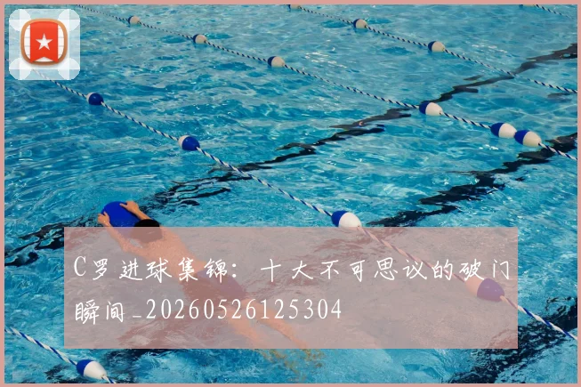 C罗进球集锦：十大不可思议的破门瞬间_20260526125304