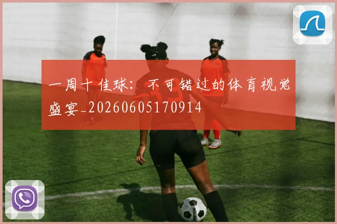 一周十佳球:不可错过的体育视觉盛宴_20260605170914