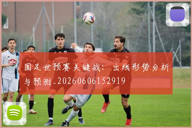 国足世预赛关键战：出线形势分析与预测_20260606152919