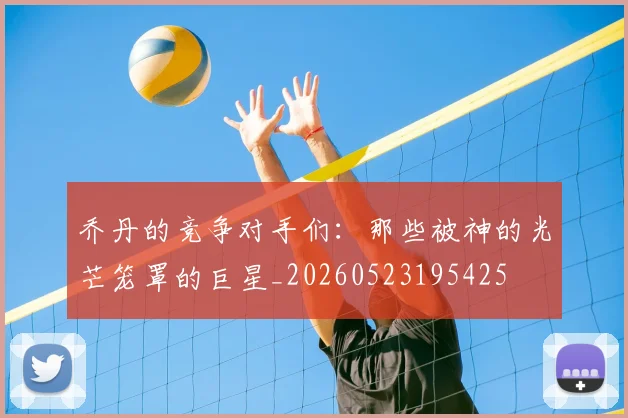 乔丹的竞争对手们：那些被神的光芒笼罩的巨星_20260523195425