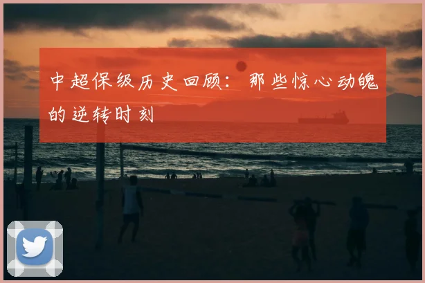 中超保级历史回顾：那些惊心动魄的逆转时刻