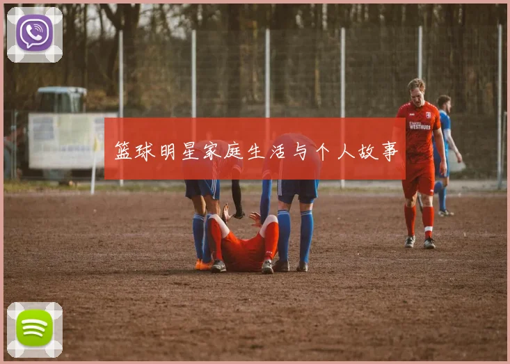 篮球明星家庭生活与个人故事