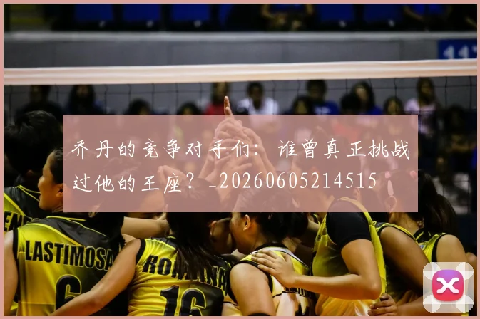 乔丹的竞争对手们:谁曾真正挑战过他的王座?_20260605214515