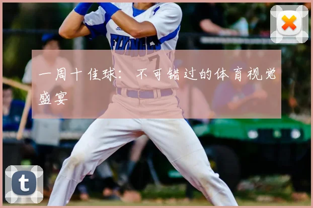 一周十佳球：不可错过的体育视觉盛宴