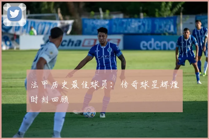 法甲历史最佳球员：传奇球星辉煌时刻回顾
