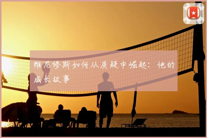 维尼修斯如何从质疑中崛起：他的成长故事