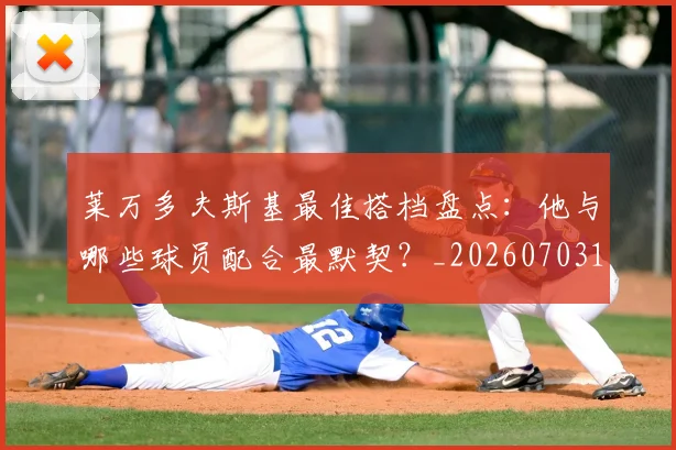 莱万多夫斯基最佳搭档盘点：他与哪些球员配合最默契？_20260703181805