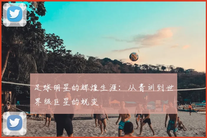 足球明星的辉煌生涯：从青训到世界级巨星的蜕变