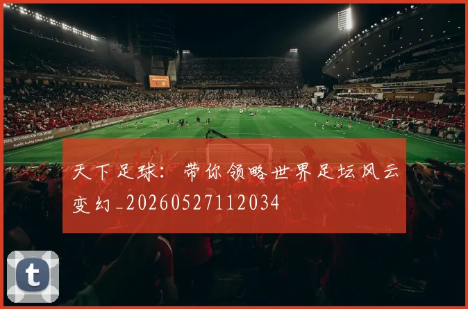 天下足球：带你领略世界足坛风云变幻_20260527112034