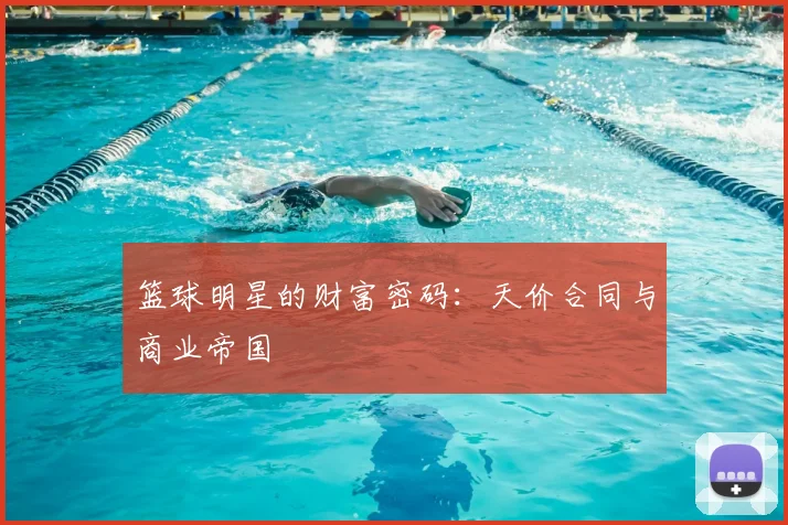 篮球明星的财富密码：天价合同与商业帝国