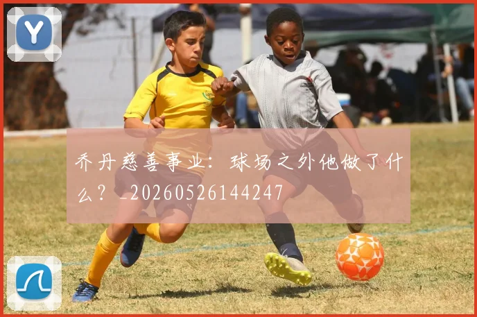 乔丹慈善事业：球场之外他做了什么？_20260526144247