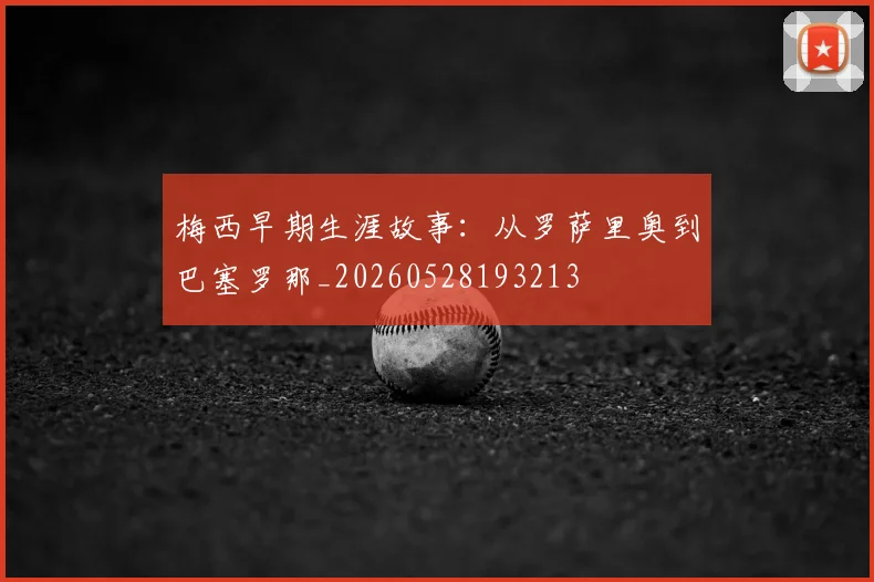 梅西早期生涯故事：从罗萨里奥到巴塞罗那_20260528193213