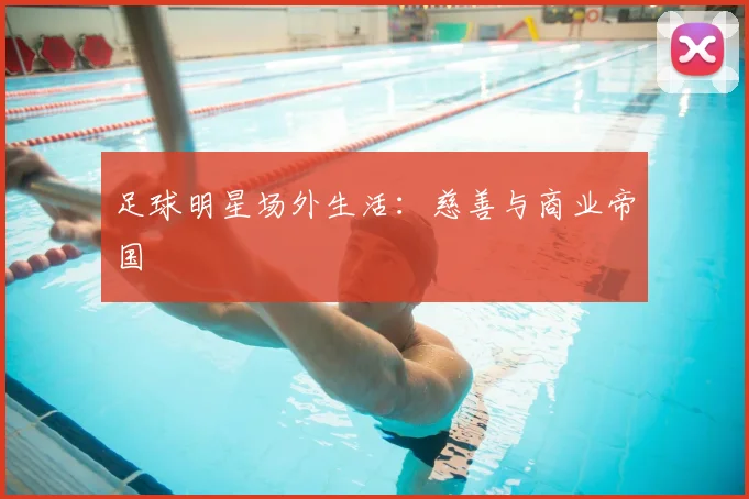 足球明星场外生活：慈善与商业帝国