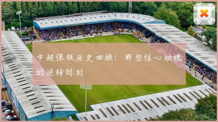中超保级历史回顾：那些惊心动魄的逆转时刻