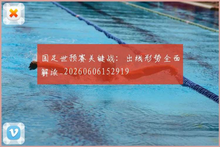 国足世预赛关键战：出线形势全面解读_20260606152919