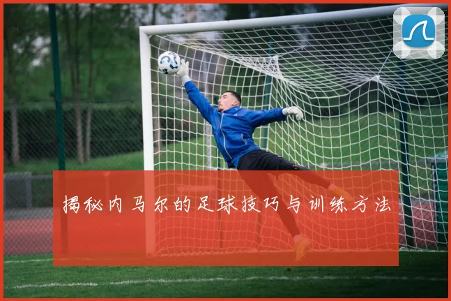 揭秘内马尔的足球技巧与训练方法