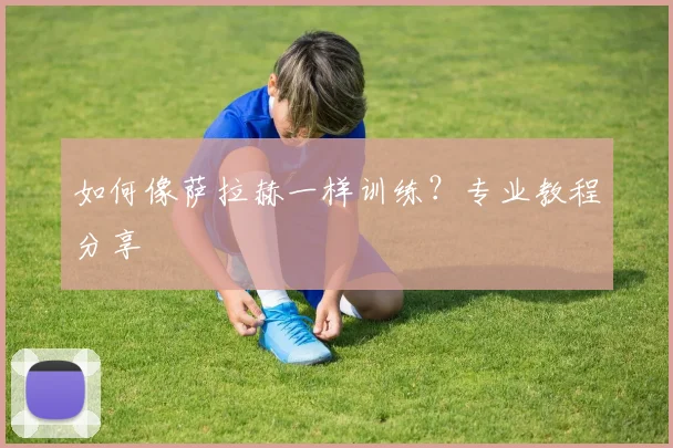 如何像萨拉赫一样训练？专业教程分享
