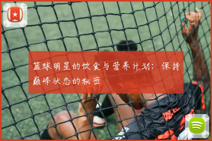 篮球明星的饮食与营养计划：保持巅峰状态的秘密