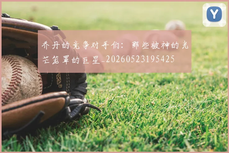 乔丹的竞争对手们：那些被神的光芒笼罩的巨星_20260523195425