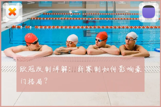 欧冠改制详解：新赛制如何影响豪门格局？
