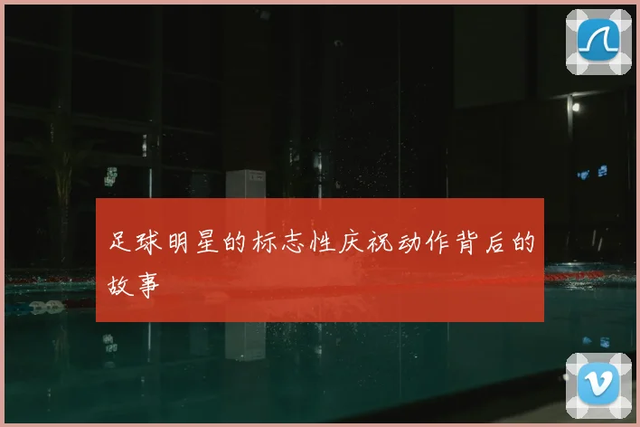 足球明星的标志性庆祝动作背后的故事
