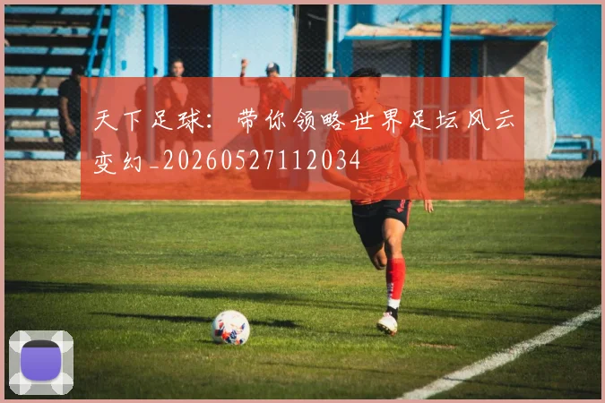天下足球：带你领略世界足坛风云变幻_20260527112034