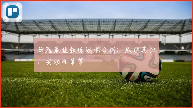 欧冠最佳教练战术分析：瓜迪奥拉、安切洛蒂等