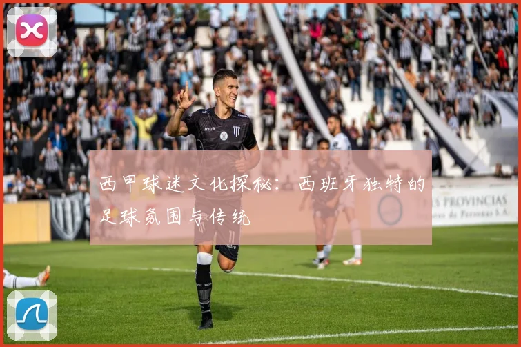 西甲球迷文化探秘：西班牙独特的足球氛围与传统