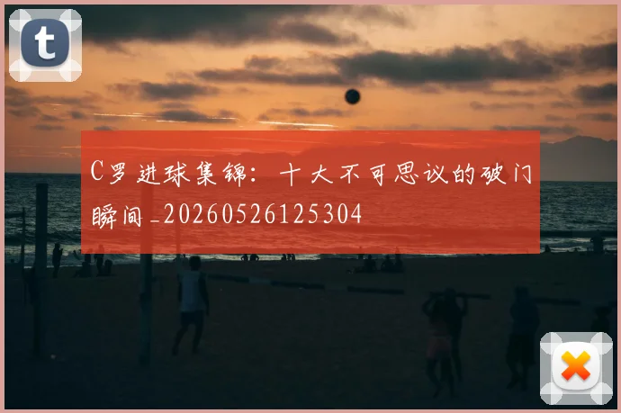 C罗进球集锦：十大不可思议的破门瞬间_20260526125304