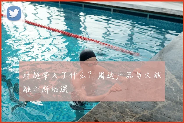 村超带火了什么？周边产品与文旅融合新机遇