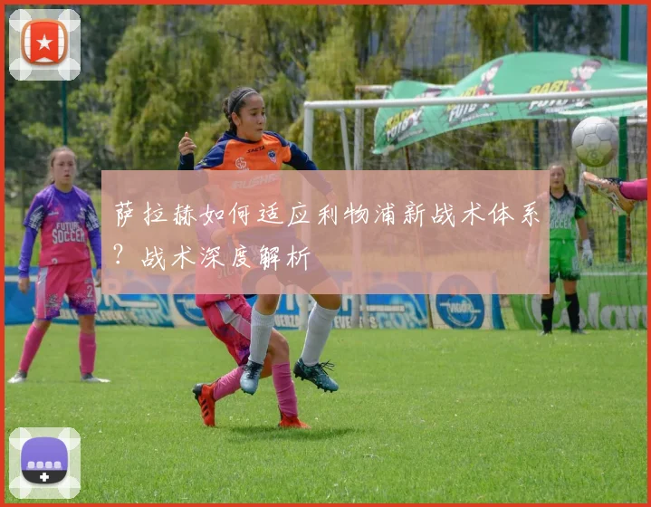 萨拉赫如何适应利物浦新战术体系？战术深度解析