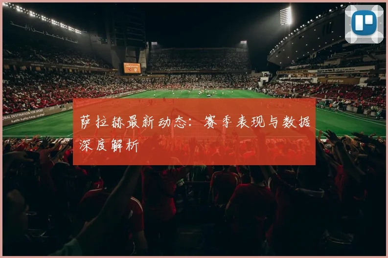 萨拉赫最新动态：赛季表现与数据深度解析