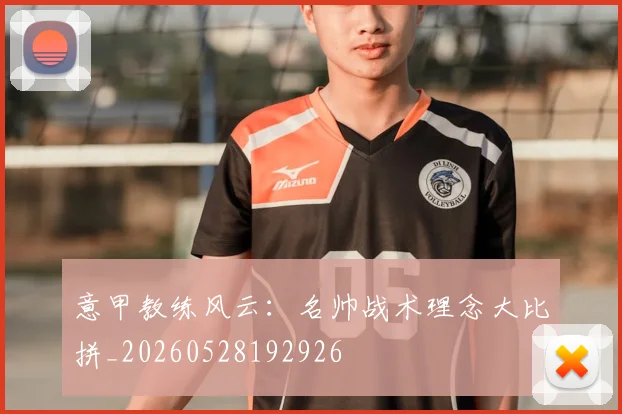 意甲教练风云：名帅战术理念大比拼_20260528192926
