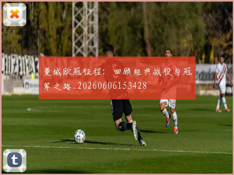 曼城欧冠征程：回顾经典战役与冠军之路_20260606153428