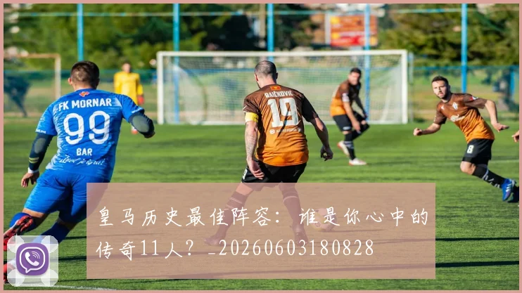 皇马历史最佳阵容：谁是你心中的传奇11人？_20260603180828