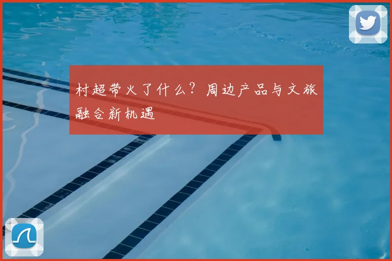 村超带火了什么？周边产品与文旅融合新机遇