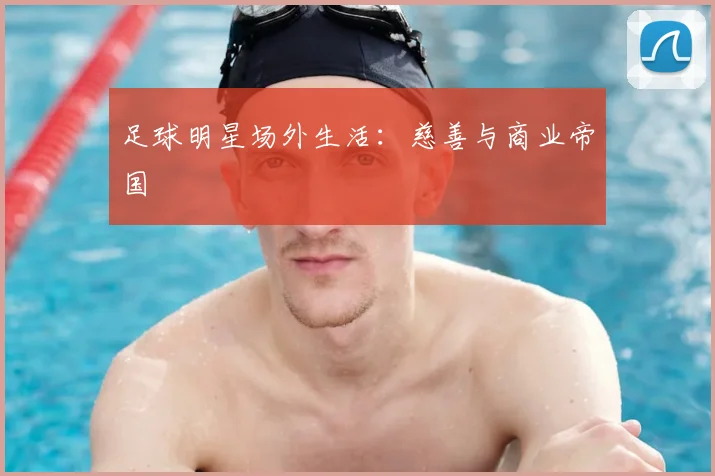 足球明星场外生活：慈善与商业帝国