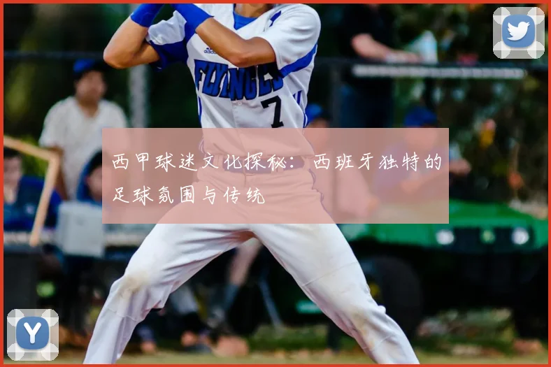 西甲球迷文化探秘：西班牙独特的足球氛围与传统