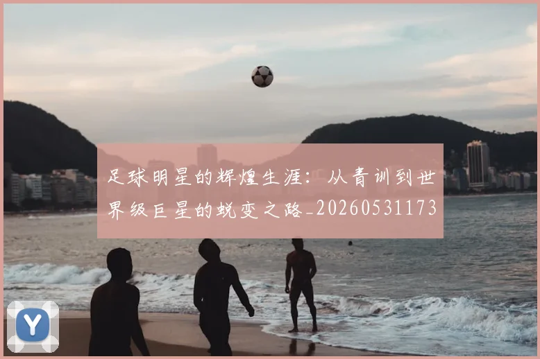 足球明星的辉煌生涯：从青训到世界级巨星的蜕变之路_20260531173106