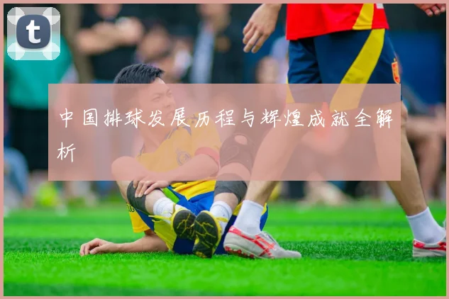中国排球发展历程与辉煌成就全解析