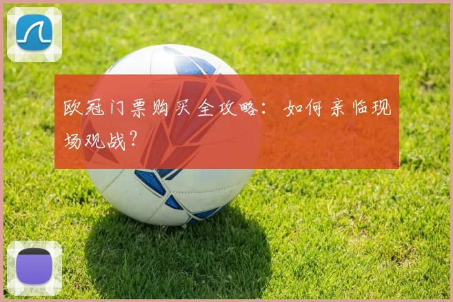 欧冠门票购买全攻略：如何亲临现场观战？