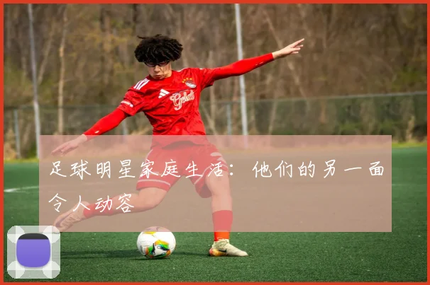 足球明星家庭生活：他们的另一面令人动容