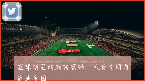 篮球明星的财富密码：天价合同与商业帝国