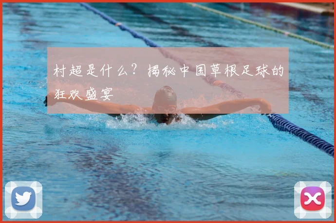 村超是什么？揭秘中国草根足球的狂欢盛宴