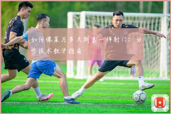 如何像莱万多夫斯基一样射门：分步技术教学指南