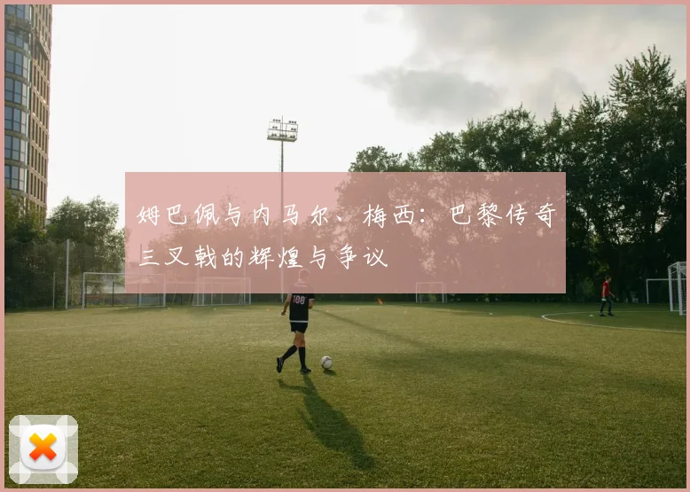 姆巴佩与内马尔、梅西：巴黎传奇三叉戟的辉煌与争议